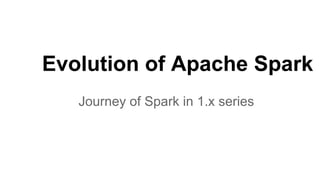 Evolution of Apache Spark
Journey of Spark in 1.x series
 