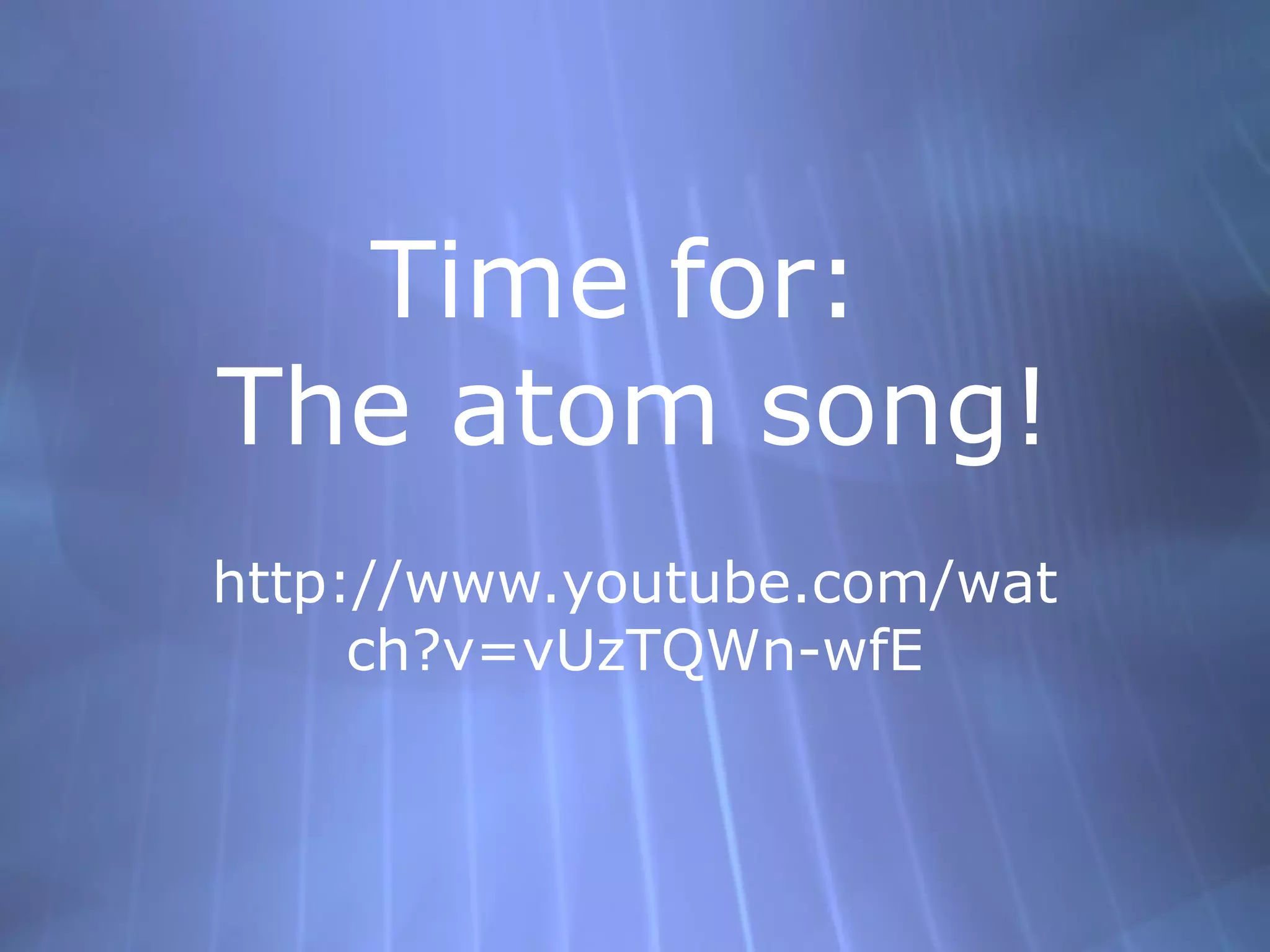 Time for:
The atom song!
http://www.youtube.com/wat
     ch?v=vUzTQWn-wfE
 