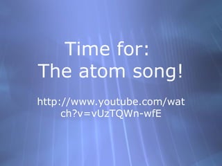 Time for:
The atom song!
http://www.youtube.com/wat
     ch?v=vUzTQWn-wfE
 