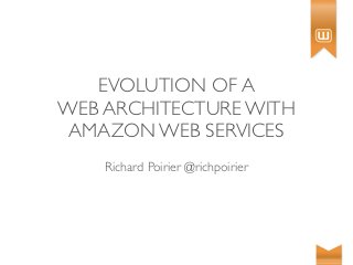 EVOLUTION OF A
WEB ARCHITECTURE WITH
 AMAZON WEB SERVICES
    Richard Poirier @richpoirier
 