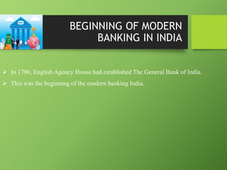 BEGINNING OF MODERN
BANKING IN INDIA
 In 1786, English Agency House had established The General Bank of India.
 This was the beginning of the modern banking India.
 