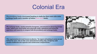 Colonial Era
The presidency banks dominated banking in India but there were also some
exchange banks and a number of India...