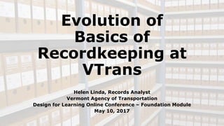 Evolution of
Basics of
Recordkeeping at
VTrans
Helen Linda, Records Analyst
Vermont Agency of Transportation
Design for Le...