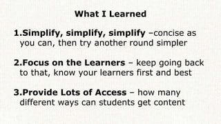 What I Learned
1.Simplify, simplify, simplify –concise as
you can, then try another round simpler
2.Focus on the Learners ...