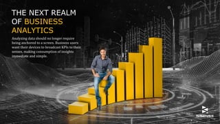 THE NEXT REALM
OF BUSINESS
ANALYTICS
Analyzing data should no longer require
being anchored to a screen. Business users
want their devices to broadcast KPIs to their
senses, making consumption of insights
immediate and simple.
 