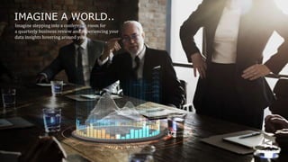 IMAGINE A WORLD..
Imagine stepping into a conference room for
a quarterly business review and experiencing your
data insights hovering around you.
 