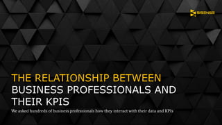 THE RELATIONSHIP BETWEEN
BUSINESS PROFESSIONALS AND
THEIR KPIS
We asked hundreds of business professionals how they interact with their data and KPIs
 
