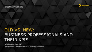 OLD VS. NEW:
BUSINESS PROFESSIONALS AND
THEIR KPIS
Wednesday, Sep 14th
Ani Manian | Head of Product Strategy, Sisense
SISENSE PRESENTS
 
