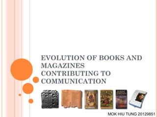 EVOLUTION OF BOOKS AND
MAGAZINES
CONTRIBUTING TO
COMMUNICATION



              MOK HIU TUNG 20129851
 