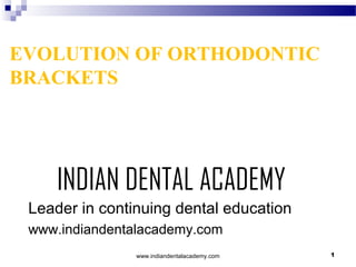 EVOLUTION OF ORTHODONTIC
BRACKETS

INDIAN DENTAL ACADEMY
Leader in continuing dental education
www.indiandentalacademy.com
www.indiandentalacademy.com

1

 