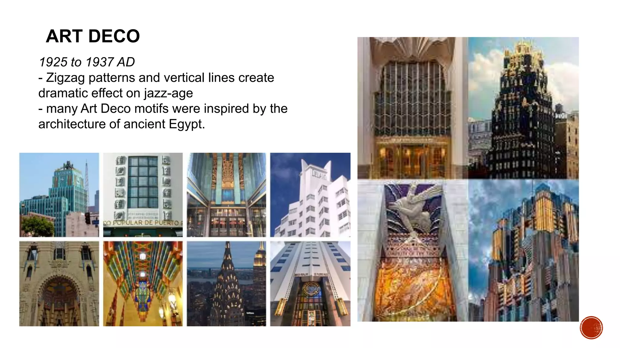 1925 to 1937 AD
- Zigzag patterns and vertical lines create
dramatic effect on jazz-age
- many Art Deco motifs were inspired by the
architecture of ancient Egypt.
ART DECO
 