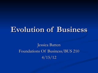 Evolution of Business
            Jessica Batten
  Foundations Of Business/BUS 210
               4/15/12
 