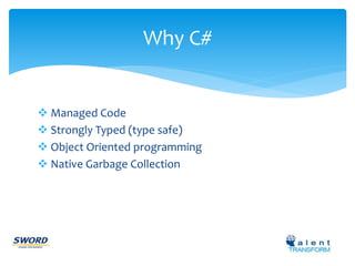 Why C# 
 Managed Code 
 Strongly Typed (type safe) 
 Object Oriented programming 
 Native Garbage Collection 
 