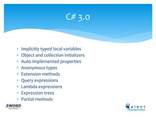 C# 3.0 
 Implicitly typed local variables 
 Object and collection initializers 
 Auto-Implemented properties 
 Anonymous types 
 Extension methods 
 Query expressions 
 Lambda expressions 
 Expression trees 
 Partial methods 
 