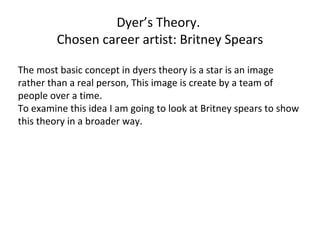 Dyer’s Theory.
Chosen career artist: Britney Spears
The most basic concept in dyers theory is a star is an image
rather th...