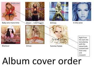 Baby one more time Oops!... I did it again Britney In the zone
Blackout Circus Femme Fatale
Album cover order
Right from
t...