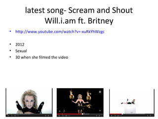 latest song- Scream and Shout
Will.i.am ft. Britney
• http://www.youtube.com/watch?v=-xuRkYhWzgc
• 2012
• Sexual
• 30 when...
