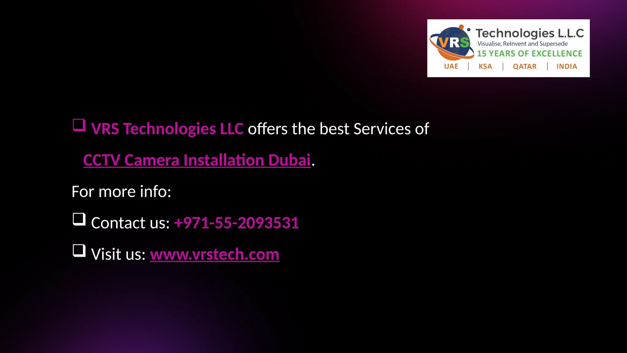  VRS Technologies LLC offers the best Services of
CCTV Camera Installation Dubai.
For more info:
 Contact us: +971-55-2093531
 Visit us: www.vrstech.com
 