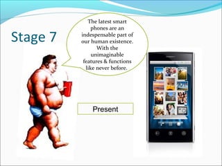 The latest smart
               phones are an

Stage 7   indespensable part of
          our human existence.
                 With the
               unimaginable
           features & functions
            like never before.




              Present
 