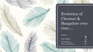 Evolution of
Chennai &
Bangalore over
time…
Abby Varghese
2nd M.Sc. Geography
Department of Geography
Central University of Tamil Nadu
 