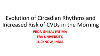 Evolution of Circadian Rhythms and
Increased Risk of CVDs in the Morning
PROF. GHIZAL FATIMA
ERA UNIVERSITY,
LUCKNOW, INDIA
 