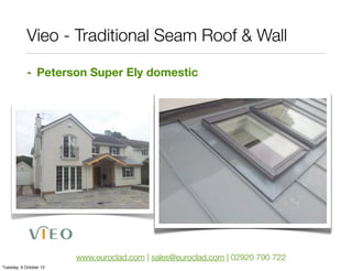 Vieo - Traditional Seam Roof & Wall

            - Peterson Super Ely domestic




                        www.euroclad.com | sales@euroclad.com | 02920 790 722
Tuesday, 9 October 12
 