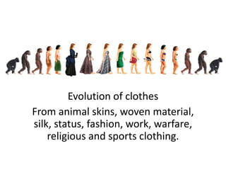 Evolution of clothes
From animal skins, woven material,
silk, status, fashion, work, warfare,
religious and sports clothing.
 