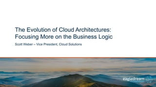 The Evolution of Cloud Architectures:
Focusing More on the Business Logic
Scott Weber – Vice President, Cloud Solutions
 