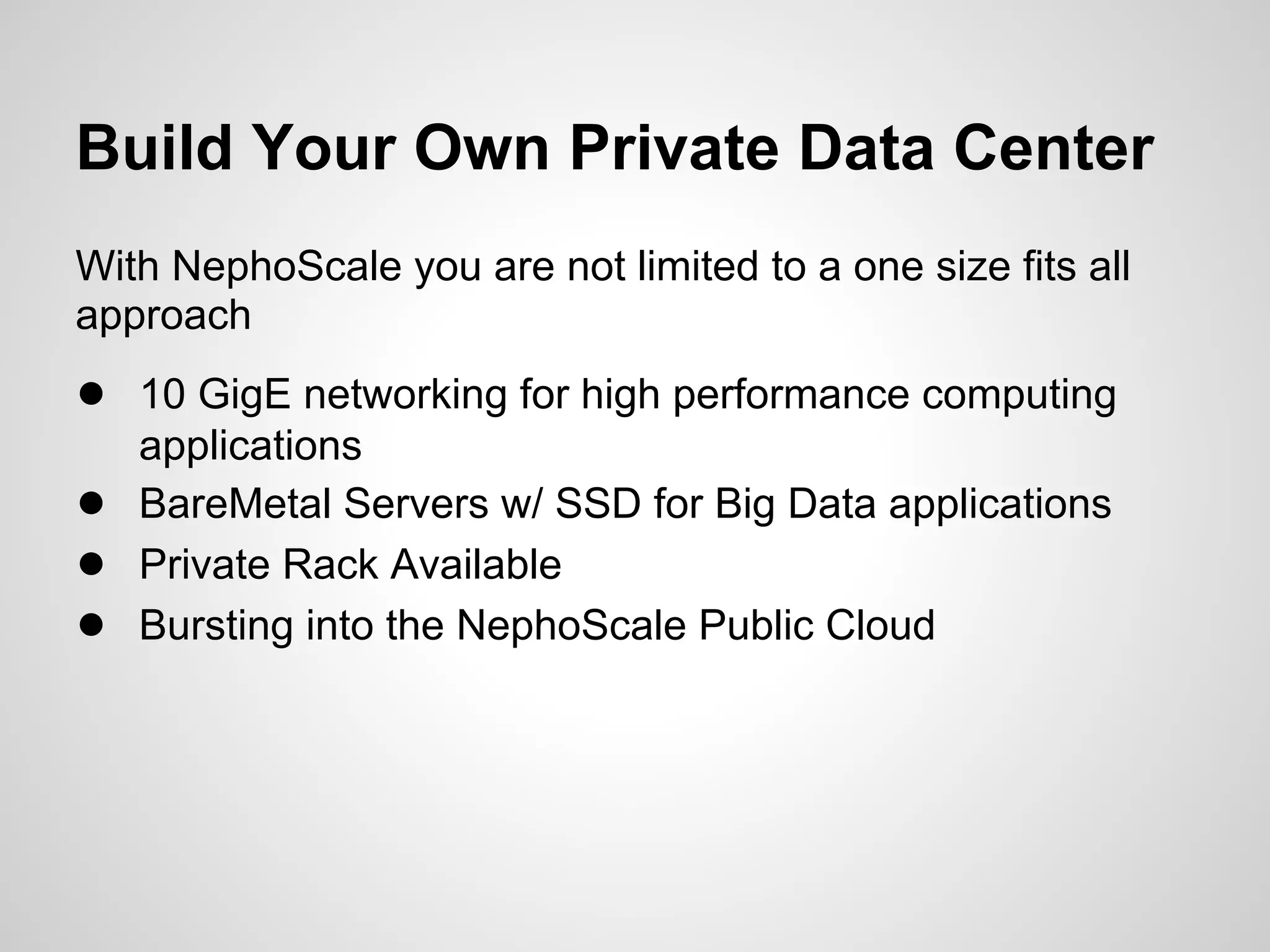 Build Your Own Private Data Center
With NephoScale you are not limited to a one size fits all
approach
● 10 GigE networking for high performance computing
    applications
●   BareMetal Servers w/ SSD for Big Data applications
●   Private Rack Available
●   Bursting into the NephoScale Public Cloud
 
