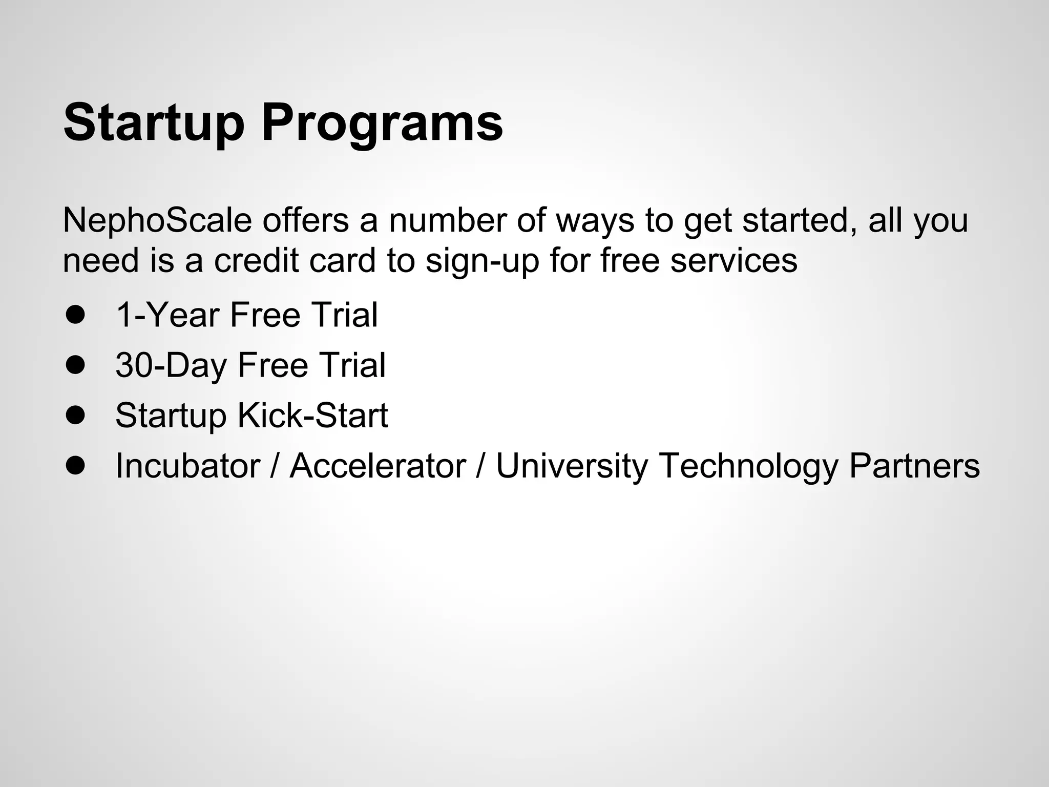 Startup Programs
NephoScale offers a number of ways to get started, all you
need is a credit card to sign-up for free services
●   1-Year Free Trial
●   30-Day Free Trial
●   Startup Kick-Start
●   Incubator / Accelerator / University Technology Partners
 