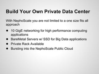 Build Your Own Private Data Center
With NephoScale you are not limited to a one size fits all
approach
● 10 GigE networking for high performance computing
    applications
●   BareMetal Servers w/ SSD for Big Data applications
●   Private Rack Available
●   Bursting into the NephoScale Public Cloud
 