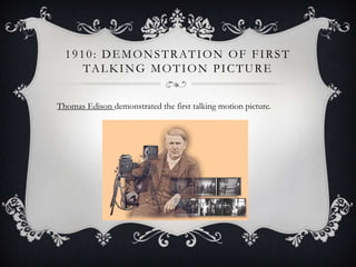 1 9 1 0 : D E M O N S T R AT I O N O F F I R S T
TA L K I N G M O T I O N P I C T U R E
Thomas Edison demonstrated the first talking motion picture.

 