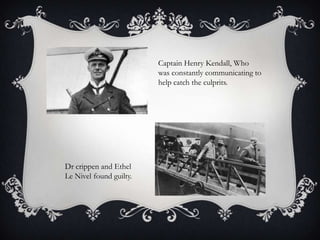 Captain Henry Kendall, Who
was constantly communicating to
help catch the culprits.

Dr crippen and Ethel
Le Nivel found guilty.

 