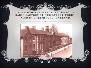 1912- MACRONI’S FIRST PURPOSE-BUILT
R A D I O FA C T O R Y A T N E W S T R E E T W O R K S ,
ALSO IN CHELMSFORD, ENGLAND

 