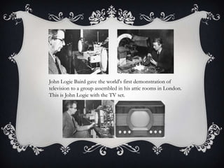 John Logie Baird gave the world's first demonstration of
television to a group assembled in his attic rooms in London.
This is John Logie with the TV set.

 