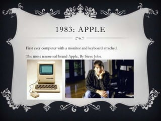 1983: APPLE
First ever computer with a monitor and keyboard attached.
The most renowned brand Apple, By Steve Jobs.

 