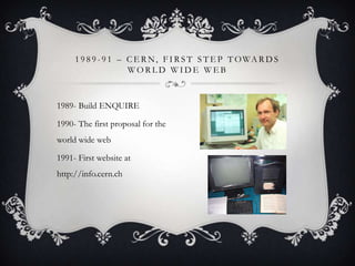 1 9 8 9 - 9 1 – C E R N , F I R S T S T E P T O WA R D S
WORLD WIDE WEB

1989- Build ENQUIRE
1990- The first proposal for the
world wide web

1991- First website at
http://info.cern.ch

 