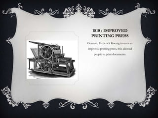 1810 : IMPROVED
PRINTING PRESS
German, Frederick Koenig invents an
improved printing press, this allowed
people to print documents.

 