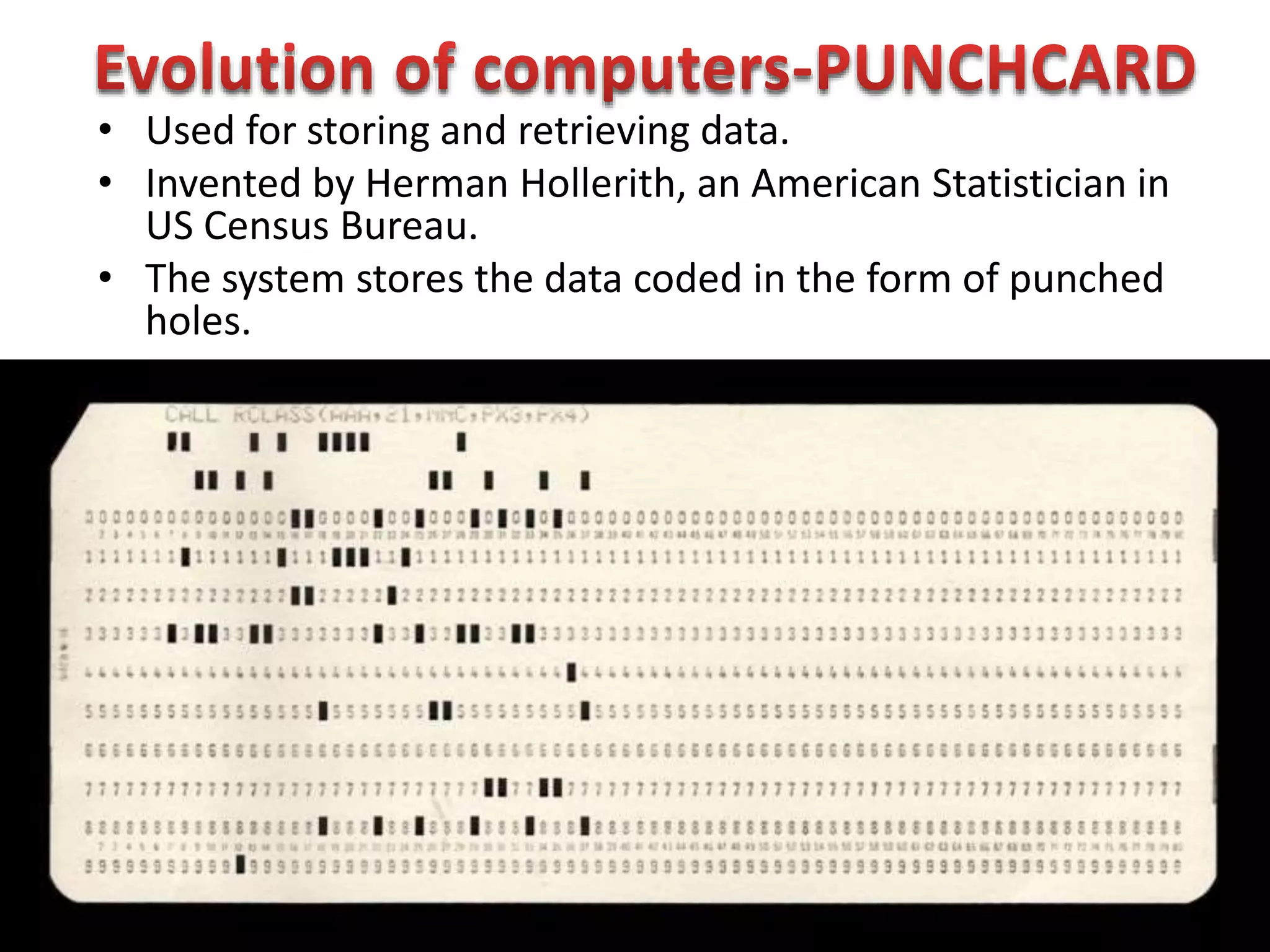 • Used for storing and retrieving data.
• Invented by Herman Hollerith, an American Statistician in
US Census Bureau.
• The system stores the data coded in the form of punched
holes.
 
