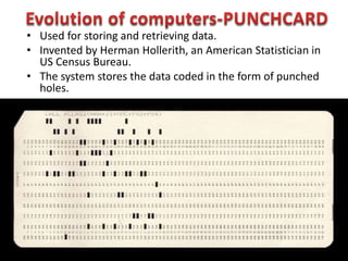 • Used for storing and retrieving data.
• Invented by Herman Hollerith, an American Statistician in
US Census Bureau.
• The system stores the data coded in the form of punched
holes.
 