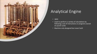 Analytical Engine
• 1833
• Used to perform a variety of calculations by
following a set of instructions or programs stored
on punch cards
• Machine only designed but never built
 