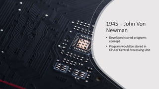 1945 – John Von
Newman
• Developed stored programs
concept
• Program would be stored in
CPU or Central Processing Unit
 