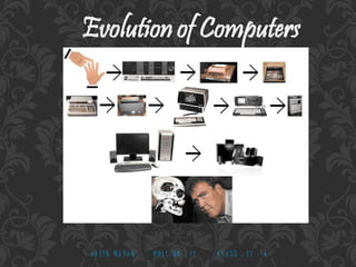 Evolution of Computers
J A T I N M A DA N R O L L N O : 1 1 C L A S S : 1 1 - A
 