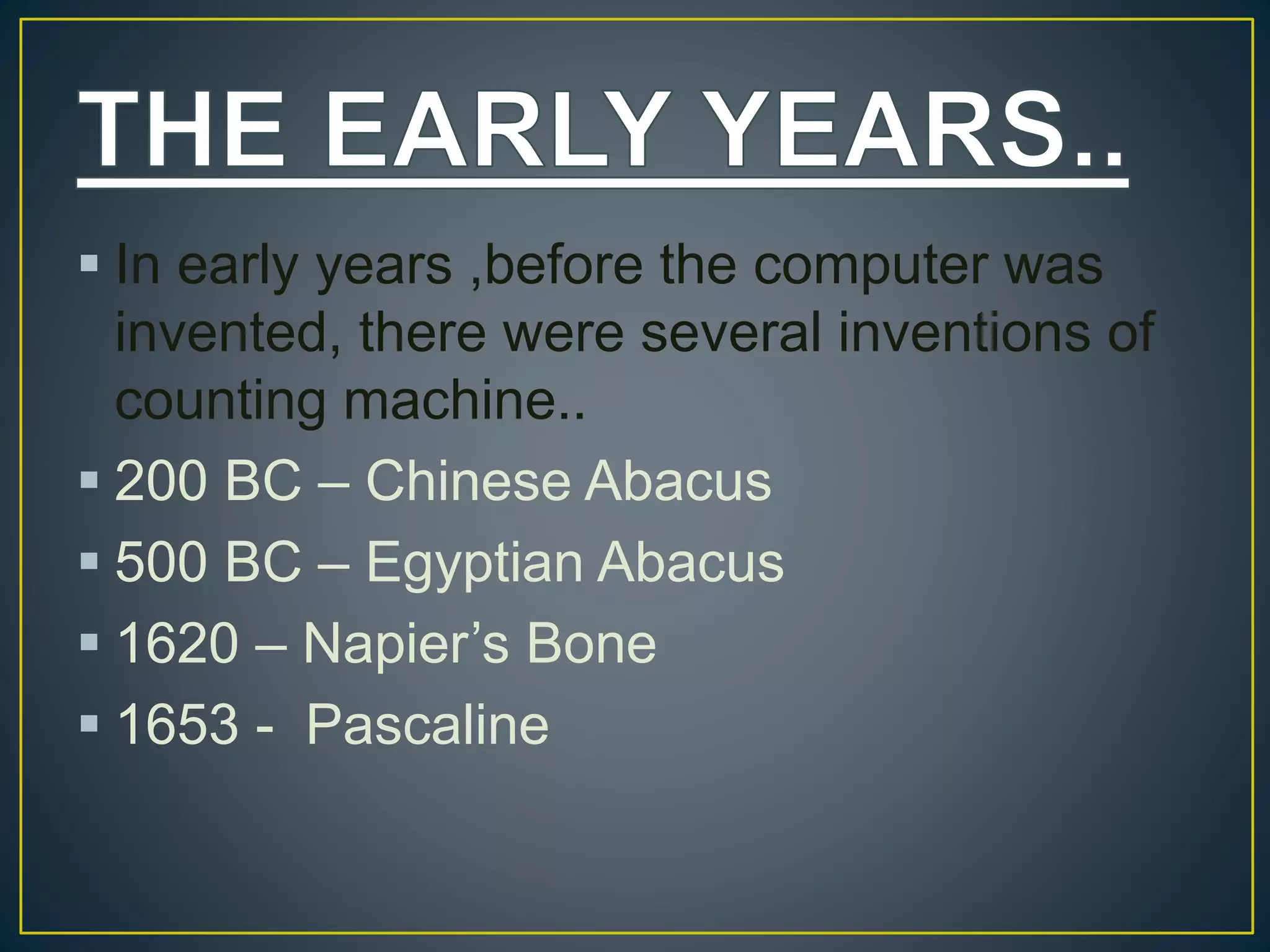  In early years ,before the computer was
invented, there were several inventions of
counting machine..
 200 BC – Chinese Abacus
 500 BC – Egyptian Abacus
 1620 – Napier’s Bone
 1653 - Pascaline
 