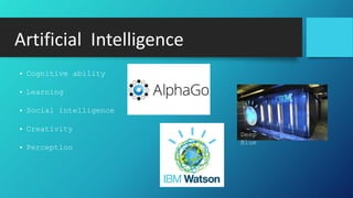 Artificial Intelligence
• Cognitive ability
• Learning
• Social intelligence
• Creativity
• Perception
Deep
Blue
 