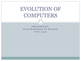 EVOLUTION OF
 COMPUTERS
      PREPARED BY:
PUAN RASYIDAH BT KHAMIS
        ICTL 2009
 