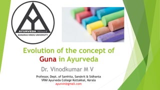 Evolution of the concept of
Guna in Ayurveda
Dr. Vinodkumar M V
Professor, Dept. of Samhita, Sanskrit & Sidhanta
VPAV Ayurveda College Kottakkal, Kerala
ayurvin@gmail.com
 