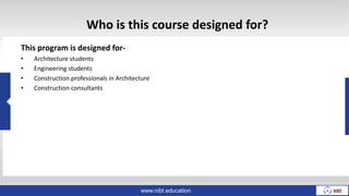 Who is this course designed for?
This program is designed for-
• Architecture students
• Engineering students
• Construction professionals in Architecture
• Construction consultants
www.nibt.education
 