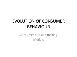 EVOLUTION OF CONSUMER
BEHAVIOUR
Consumer decision making
Models
 