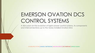 EMERSON OVATION DCS
CONTROL SYSTEMS
A discussion on the evolution of Egbin power control systems, its components
and Interconnections up to the newly installed Ovation DCS
OTUEKONGATTAH | SAMUELAKPOBOME | MALVINOKWU | EFE AKPEVWE | IROKO ISAIAH
 